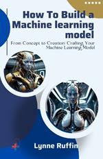 How to Build a Machine Learning Model: From Concept to Creation: Crafting Your Machine Learning Model