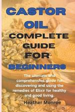Castor oil complete guide for beginners: The ultimate and comprehensive guide for discovering and using the remedies of Elixir for healthy and good living.