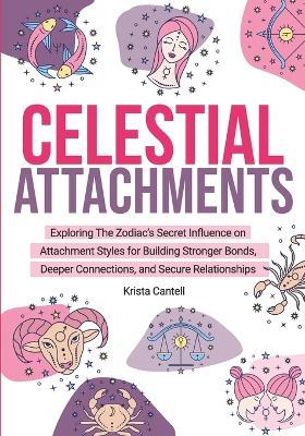 Celestial Attachments: Exploring the Zodiac's Secret Influence on Secure, Avoidant, and Anxious Attachment Styles for Building Stronger Bonds, Deeper Connections, and Secure Relationships - Krista Cantell - cover