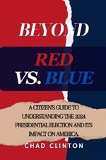 Beyond Red vs. Blue: A Citizen's Guide to Understanding the 2024 Presidential Election and Its Impact on America.