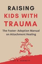 Raising Kids with Trauma: The Foster- Adoption Manual on Attachment Healing