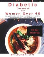 Diabetic Cookbook for Women Over 40: Manage Diabetes with Ease: Your Beginner's Guide to Healthy Meals plus a 30-Day Meal Plan