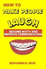 How to Make People Laugh: Become Witty And Improve Communication, Become more Charismatic, Amazing Jokes, Humor Techniques