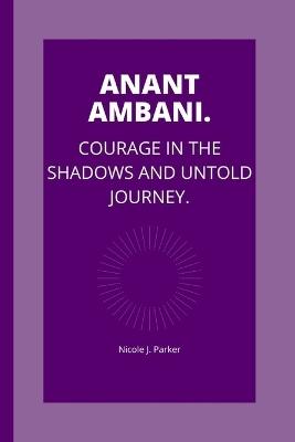 Anant Ambani: Courage in the Shadows and untold journey. - Nicole J Parker - cover