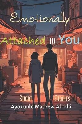 Emotionally Attached to You Short Stories - Ayokunle Mathew Akinbi - cover