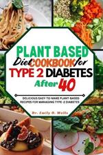 Plant Based Diet Cookbook for Type 2 Diabetes After 40: Delicious Easy-To-Make Plant-Based Recipes for Managing Type 2 Diabetes