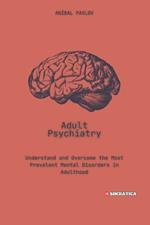 Adult Psychiatry: Understand and Overcome the Most Prevalent Mental Disorders in Adulthood