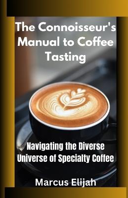 The Connoisseur's Manual to Coffee Tasting: Navigating the Diverse Universe of Specialty Coffee - Marcus Elijah - cover