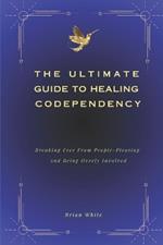 The Ultimate Guide to Healing Codependency: Breaking Free From People-Pleasing, And Being Overly Involved