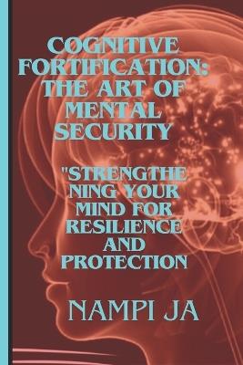 Cognitive Fortification: The Art of Mental Security: Cogniti"Strengthening Your Mind for Resilience and Protection." - Nampi Ja - cover