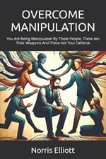 Overcome Manipulation: You Are Being Manipulated By These People, These Are Their Weapons And These Are Your Defense
