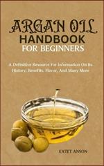 Argan Oil Handbook for Beginners: A Definitive Resource For Information On Its History, Benefits, Flavor, And Many More