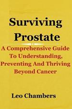 Surviving Prostate: A Comprehensive Guide To Understanding, Preventing And Thriving Beyond Cancer