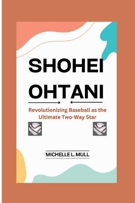 Shohei Ohtani: Revolutionizing Baseball as the Ultimate Two-Way Star - Michelle L Mull - cover