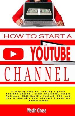 How to Start Youtube Channel: A Step by Step of Creating a great YouTube Channel, Niche Research, Target Audience, High-Quality Content, SEO, and How to Optimize Your Channel Growth and Monetization - Westin Chase - cover