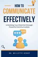 How to Communicate Effectively: Unlocking Your Potential through Powerful Communication