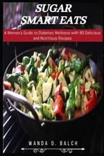 Sugar Smart Eats: A Woman's Guide to Diabetes Wellness with 80 Delicious and Nutritious Recipes
