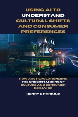 Using AI to Understand Cultural Shifts and Consumer Preferences: How AI Is Revolutionizing the Understanding of Culture and Consumer Behavior - Henry E Parkins - cover