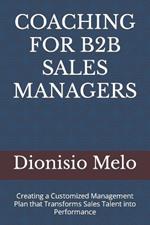 Coaching for B2B Sales Managers: Creating a Customized Management Plan that Transforms Sales Talent into Performance