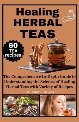 Healing Herbal Teas: The Comprehensive In-Depth Guide to Understanding the Science of Healing Herbal Teas with Variety of Recipes - Diane Reyes - cover