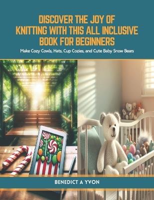 Discover the Joy of Knitting with this All Inclusive Book for Beginners: Make Cozy Cowls, Hats, Cup Cozies, and Cute Baby Snow Bears - Benedict A Yvon - cover