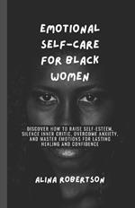Emotional Self-Care for Black Women: Discover How to Raise Self-Esteem, Silence Inner Critic, Overcome Anxiety, and Master Emotions for Lasting Healing and Confidence