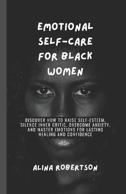 Emotional Self-Care for Black Women: Discover How to Raise Self-Esteem, Silence Inner Critic, Overcome Anxiety, and Master Emotions for Lasting Healing and Confidence - Alina Robertson - cover