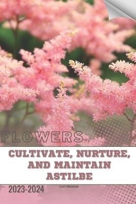 Cultivate, Nurture, and Maintain Astilbe: Become flowers expert - Ivan Moshak - cover