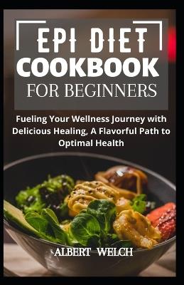 Epi Diet Cookbook for Beginners: Fueling Your Wellness Journey with Delicious Healing, A Flavorful Path to Optimal Health - Albert Welch - cover