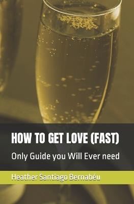 How to Get Love (Fast): Only Guide you Will Ever need - Heather Santiago Bernab?u - cover