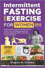 Intermittent Fasting and Exercise for Women: Embracing the Synergy to Elevate Fitness Levels, Promote Weight Management, Enhance Metabolic Health, and Foster Overall Well-being