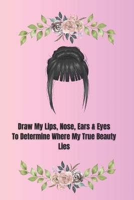 Draw My Lips, Nose, Ears & Eyes to Determine Where My True Beauty Lies: Select your hairstyle and enjoy this exciting face drawing experience for kids Ages 8-adults! - Black Butterfly Books - cover