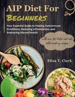 AIP Diet for Beginners: Your Essential Guide to Healing Autoimmune Conditions, Reducing Inflammation, and Embracing Vibrant Health with over 100 Paleo and anti inflammatory recipes