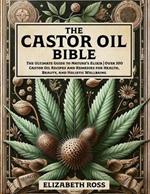 The Castor Oil Bible: The Ultimate Guide to Nature's Elixir Over 100 Castor Oil Recipes and Remedies for Health, Beauty, and Holistic Wellbeing