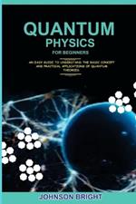 Quantum Physics for Beginners.: An Easy Guide To Understand The Basic Concept And Practical Applications Of Quantum Theories.