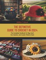 The Definitive Guide to Crochet in 2024: The Complete Handbook for Bag, Scarf, Hat, Sweater, and Coaster Patterns Book