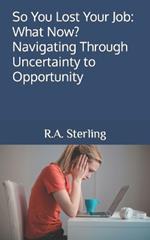 So You Lost Your Job: What Now? Navigating Through Uncertainty to Opportunity