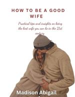 How to Be a Good Wife: Practical tips and insights on being the best wife you can be in the 21st century