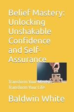 Belief Mastery: Unlocking Unshakable Confidence and Self-Assurance: Transform Your Mindset, Transform Your Life