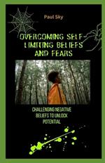 Overcoming Self-Limiting Beliefs and Fears: Challenging Negative Beliefs to Unlock Potential