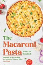 The Macaroni Pasta Perfection Cookbook: Mastering the Art of Classic and Innovative Macaroni Dishes