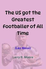 The Us Got the Greatest Footballer of All Time: (LEO Messi)