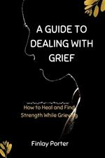 A Guide to Dealing with Grief: How to Heal and Find Strength While Grieving