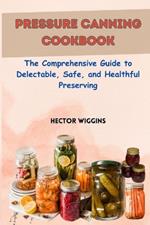 Pressure Canning Cookbook: The Comprehensive Guide to Delectable, Safe, and Healthful Preserving