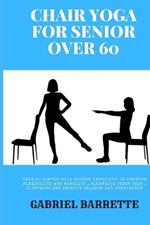 Chair Yoga for Senior Over 60: Over 90 simple well guided exercises to enhance flexibility and mobility, Alleviate joint pain, stiffness and improve balance and confidence
