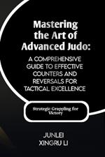 Mastering the Art of Advanced Judo: A Comprehensive Guide to Effective Counters and Reversals for Tactical Excellence: Turning the Tables on Opponents