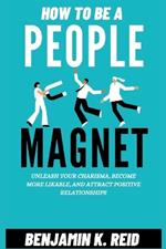 How to Be a People Magnet: Unleash Your Charisma, Become More Likable, And Attract Positive Relationships, Tricks To Unwavering Influence And Irresistible Charm