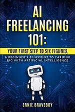 AI Freelancing 101: Your First Step to Six Figures A Beginner's Blueprint to Earning Big with Artificial Intelligence