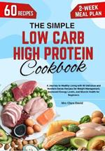 The Simple Low Carb High Protein Cookbook: A Journey to Healthy Living with 60 Delicious and Nutrient-Dense Recipes for Weight Management, Increased Energy Levels, and Muscle Health for Beginners