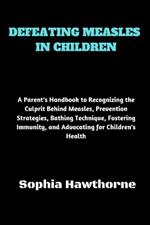 Defeating Measles in Children: A Parent's Handbook to Recognizing the Culprit Behind Measles, Prevention Strategies, Bathing Technique, Fostering Immunity, and Advocating for Children's Health
